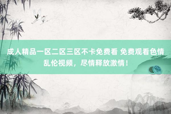 成人精品一区二区三区不卡免费看 免费观看色情乱伦视频，尽情释放激情！