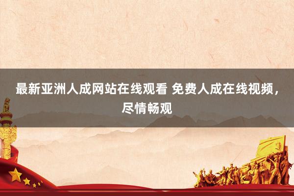 最新亚洲人成网站在线观看 免费人成在线视频，尽情畅观