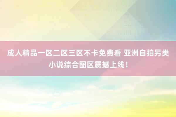 成人精品一区二区三区不卡免费看 亚洲自拍另类小说综合图区震撼上线！