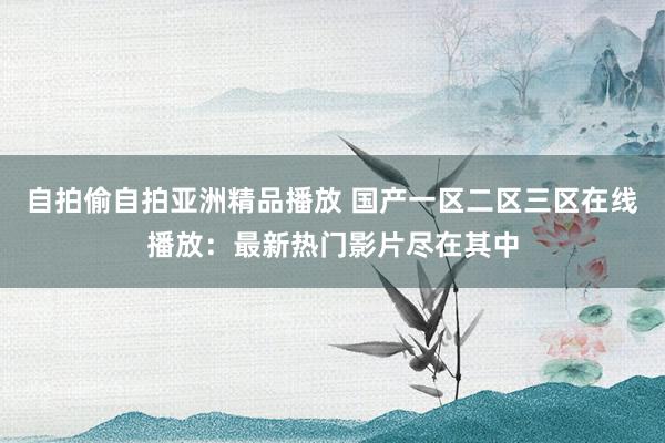 自拍偷自拍亚洲精品播放 国产一区二区三区在线播放：最新热门影片尽在其中