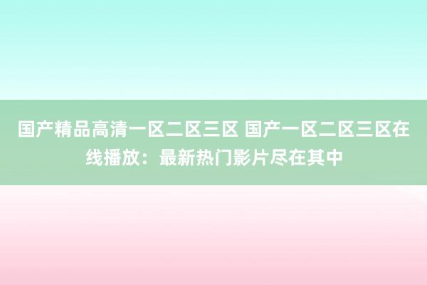 国产精品高清一区二区三区 国产一区二区三区在线播放：最新热门影片尽在其中