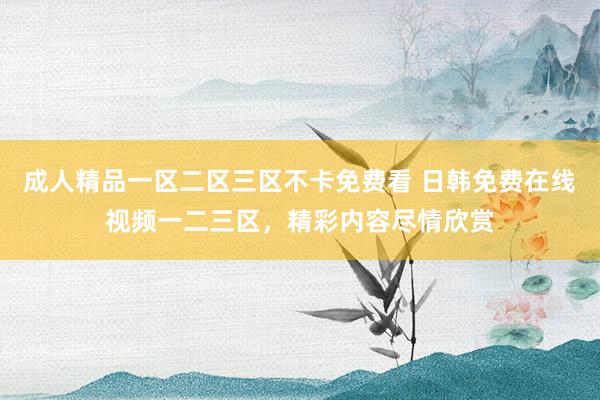 成人精品一区二区三区不卡免费看 日韩免费在线视频一二三区，精彩内容尽情欣赏