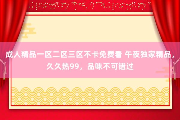 成人精品一区二区三区不卡免费看 午夜独家精品，久久热99，品味不可错过