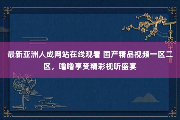 最新亚洲人成网站在线观看 国产精品视频一区二区，噜噜享受精彩视听盛宴