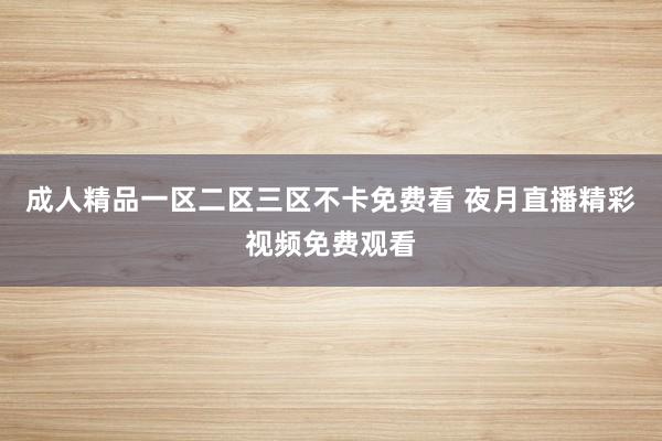 成人精品一区二区三区不卡免费看 夜月直播精彩视频免费观看