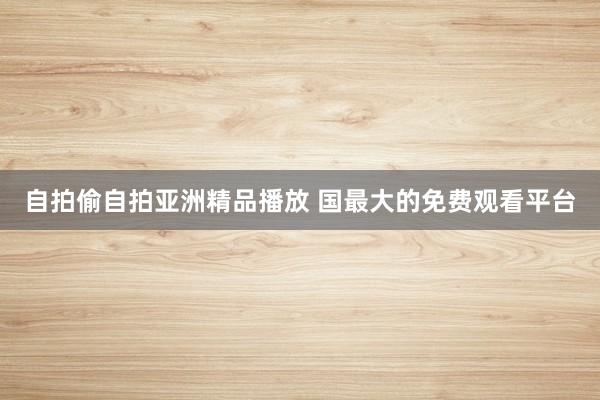 自拍偷自拍亚洲精品播放 国最大的免费观看平台