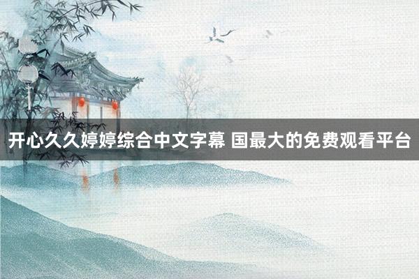 开心久久婷婷综合中文字幕 国最大的免费观看平台