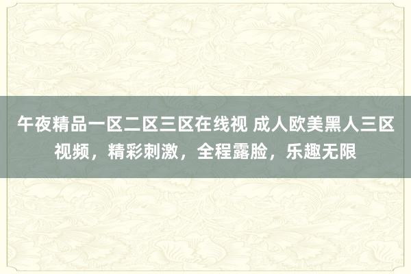 午夜精品一区二区三区在线视 成人欧美黑人三区视频，精彩刺激，全程露脸，乐趣无限