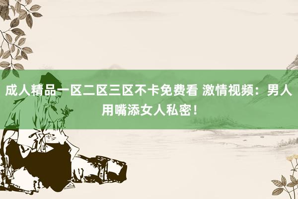 成人精品一区二区三区不卡免费看 激情视频：男人用嘴添女人私密！