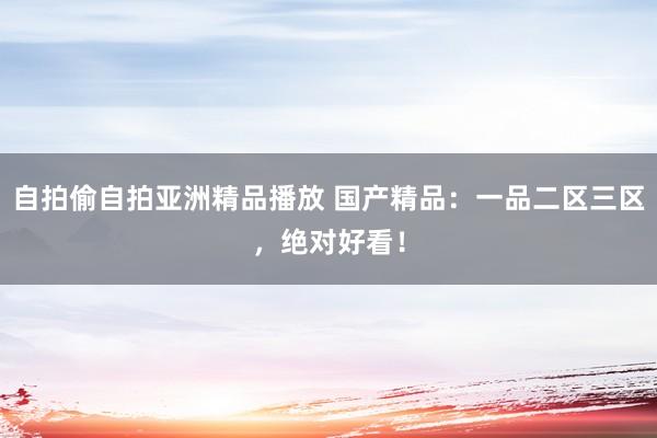 自拍偷自拍亚洲精品播放 国产精品：一品二区三区，绝对好看！