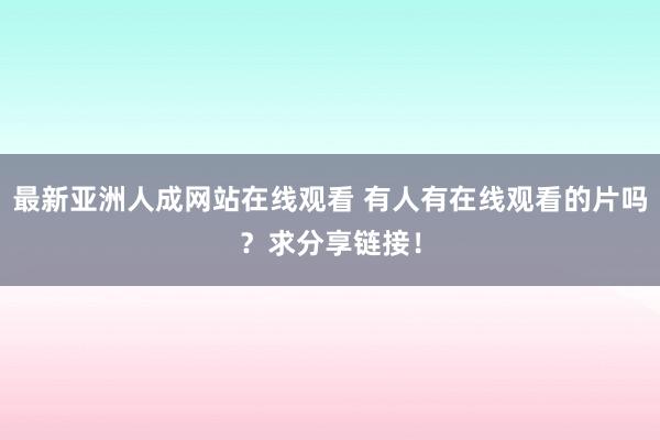 最新亚洲人成网站在线观看 有人有在线观看的片吗？求分享链接！