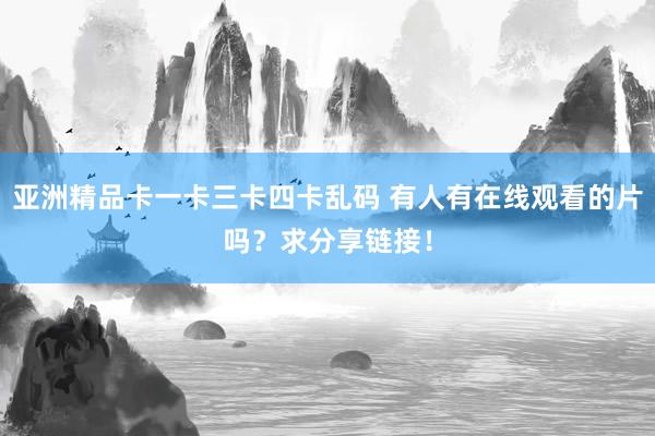 亚洲精品卡一卡三卡四卡乱码 有人有在线观看的片吗？求分享链接！