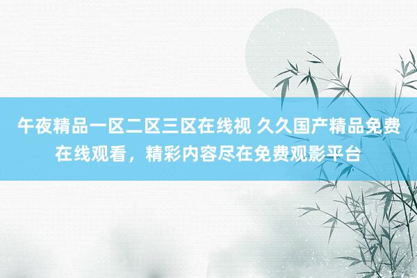 午夜精品一区二区三区在线视 久久国产精品免费在线观看，精彩内容尽在免费观影平台