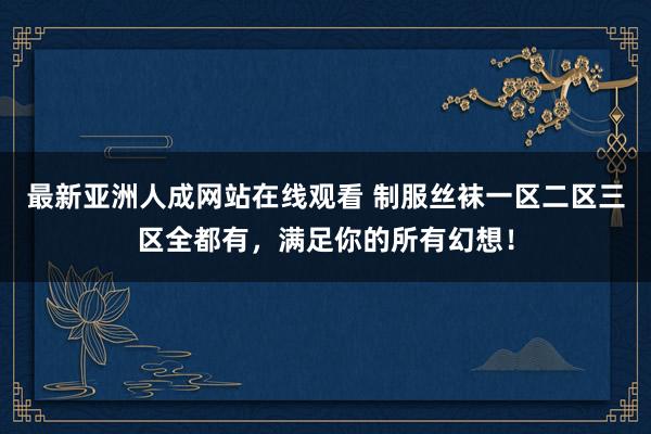 最新亚洲人成网站在线观看 制服丝袜一区二区三区全都有，满足你的所有幻想！