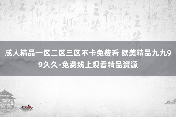 成人精品一区二区三区不卡免费看 欧美精品九九99久久-免费线上观看精品资源