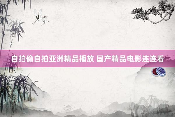 自拍偷自拍亚洲精品播放 国产精品电影连连看