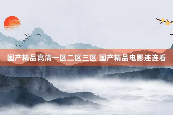 国产精品高清一区二区三区 国产精品电影连连看
