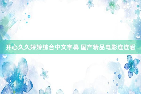 开心久久婷婷综合中文字幕 国产精品电影连连看