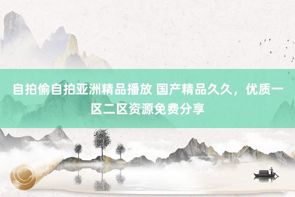 自拍偷自拍亚洲精品播放 国产精品久久，优质一区二区资源免费分享