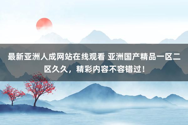 最新亚洲人成网站在线观看 亚洲国产精品一区二区久久，精彩内容不容错过！