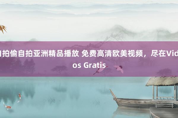 自拍偷自拍亚洲精品播放 免费高清欧美视频，尽在Videos Gratis