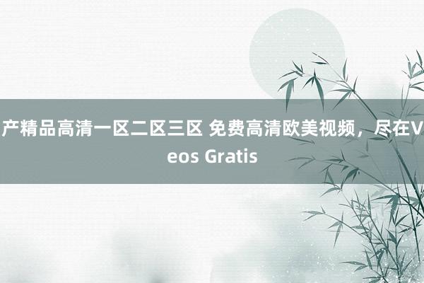 国产精品高清一区二区三区 免费高清欧美视频，尽在Videos Gratis
