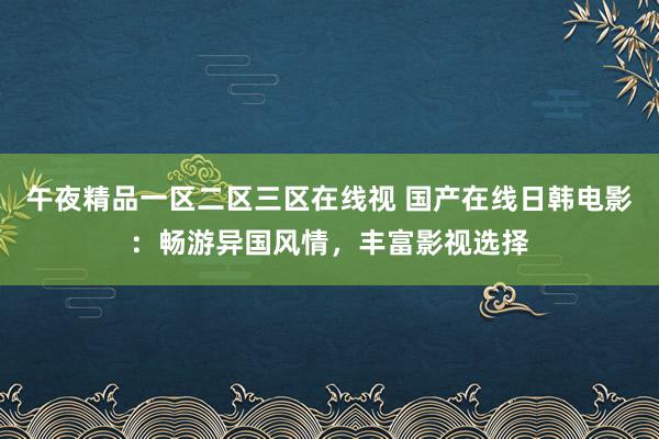 午夜精品一区二区三区在线视 国产在线日韩电影：畅游异国风情，丰富影视选择
