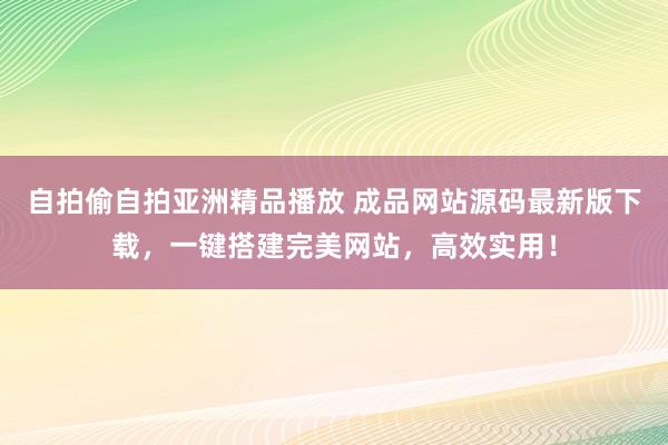 自拍偷自拍亚洲精品播放 成品网站源码最新版下载，一键搭建完美网站，高效实用！