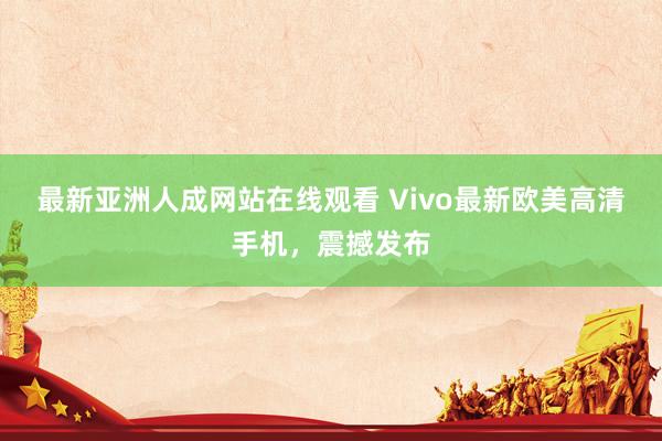 最新亚洲人成网站在线观看 Vivo最新欧美高清手机，震撼发布