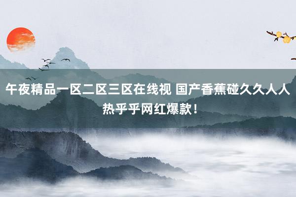 午夜精品一区二区三区在线视 国产香蕉碰久久人人 热乎乎网红爆款！