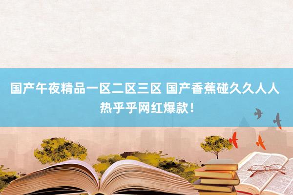 国产午夜精品一区二区三区 国产香蕉碰久久人人 热乎乎网红爆款！