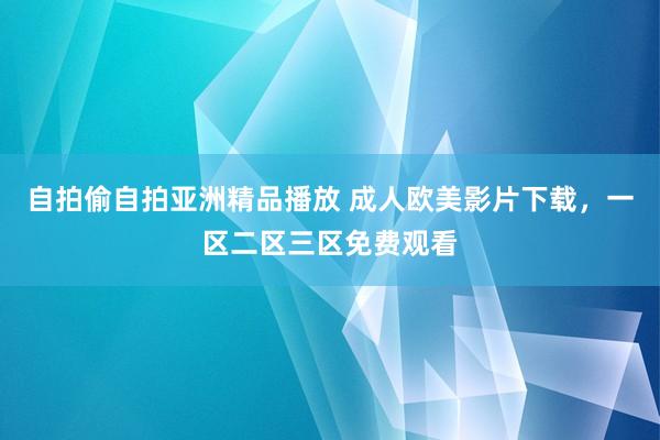 自拍偷自拍亚洲精品播放 成人欧美影片下载，一区二区三区免费观看