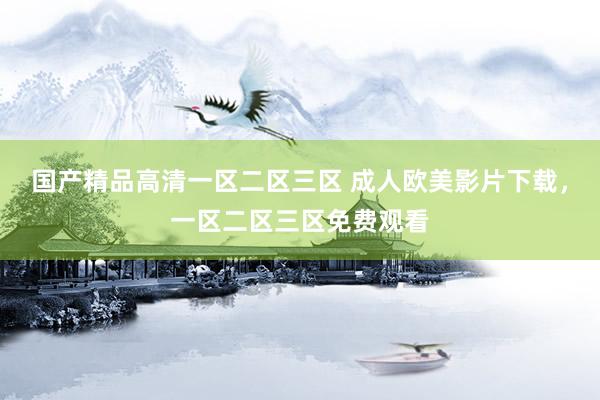 国产精品高清一区二区三区 成人欧美影片下载，一区二区三区免费观看