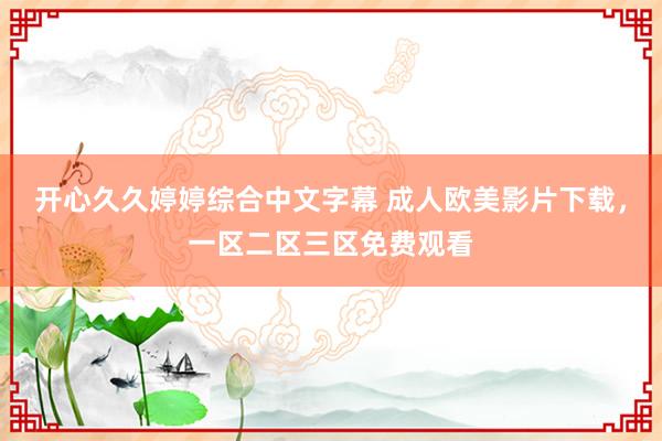 开心久久婷婷综合中文字幕 成人欧美影片下载，一区二区三区免费观看