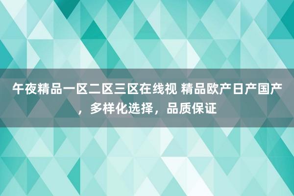 午夜精品一区二区三区在线视 精品欧产日产国产，多样化选择，品质保证