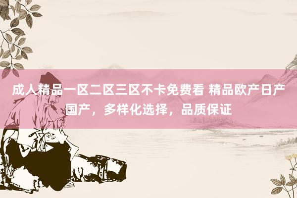 成人精品一区二区三区不卡免费看 精品欧产日产国产，多样化选择，品质保证