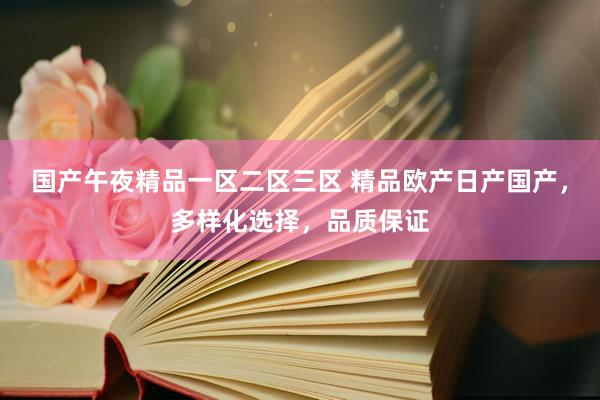 国产午夜精品一区二区三区 精品欧产日产国产，多样化选择，品质保证