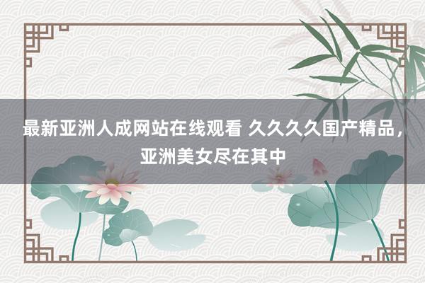 最新亚洲人成网站在线观看 久久久久国产精品，亚洲美女尽在其中