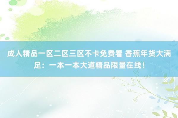 成人精品一区二区三区不卡免费看 香蕉年货大满足：一本一本大道精品限量在线！