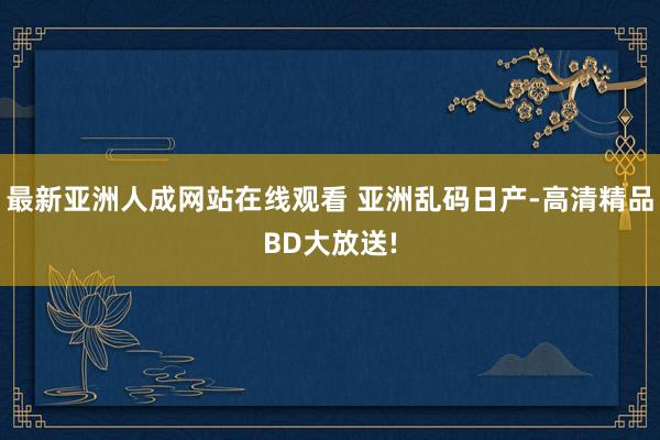 最新亚洲人成网站在线观看 亚洲乱码日产-高清精品BD大放送!