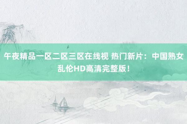 午夜精品一区二区三区在线视 热门新片：中国熟女乱伦HD高清完整版！