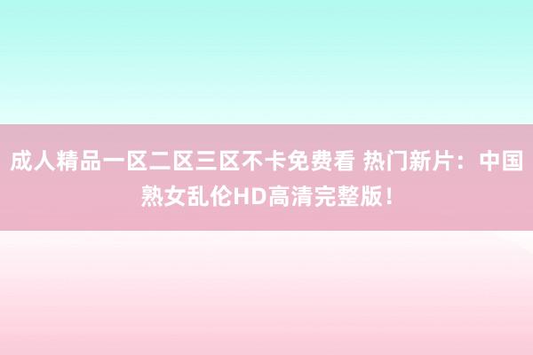 成人精品一区二区三区不卡免费看 热门新片：中国熟女乱伦HD高清完整版！