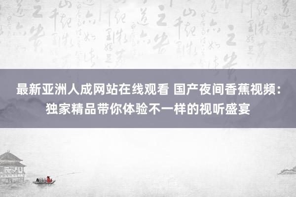 最新亚洲人成网站在线观看 国产夜间香蕉视频：独家精品带你体验不一样的视听盛宴