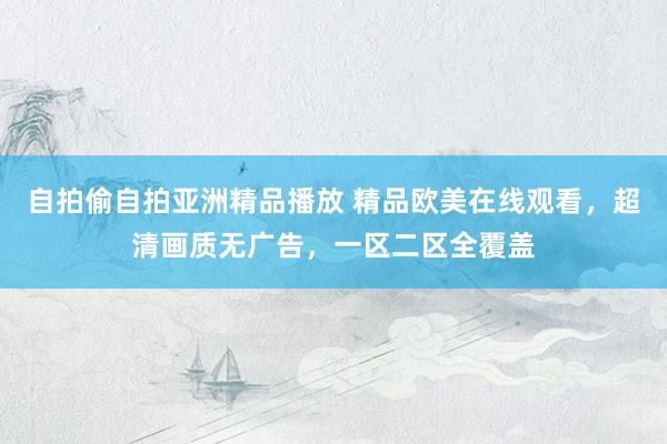 自拍偷自拍亚洲精品播放 精品欧美在线观看，超清画质无广告，一区二区全覆盖