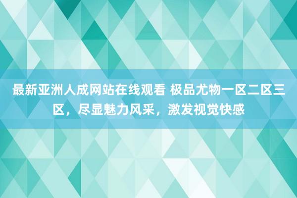 最新亚洲人成网站在线观看 极品尤物一区二区三区，尽显魅力风采，激发视觉快感