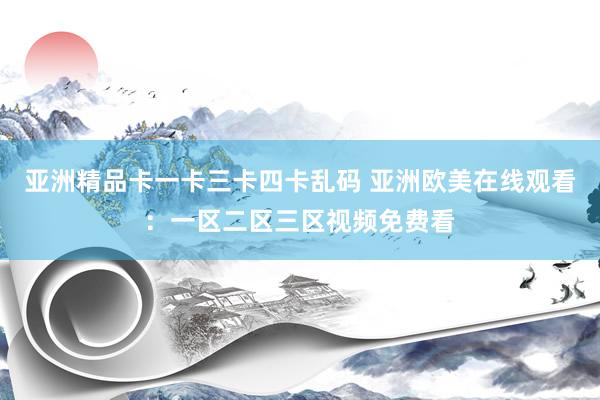 亚洲精品卡一卡三卡四卡乱码 亚洲欧美在线观看：一区二区三区视频免费看