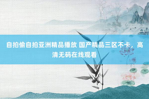 自拍偷自拍亚洲精品播放 国产精品三区不卡，高清无码在线观看