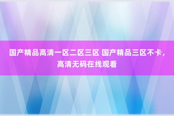 国产精品高清一区二区三区 国产精品三区不卡，高清无码在线观看