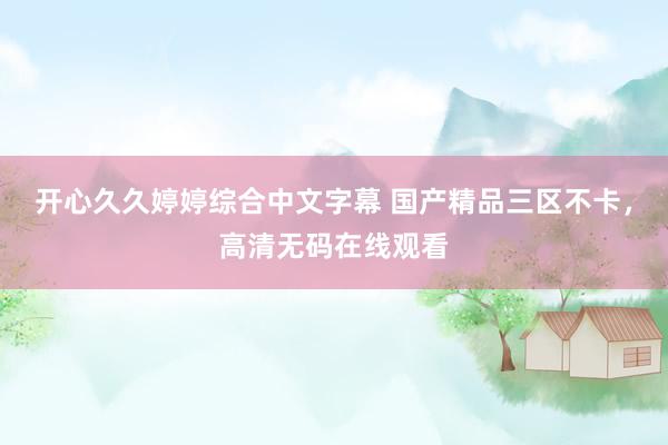 开心久久婷婷综合中文字幕 国产精品三区不卡，高清无码在线观看