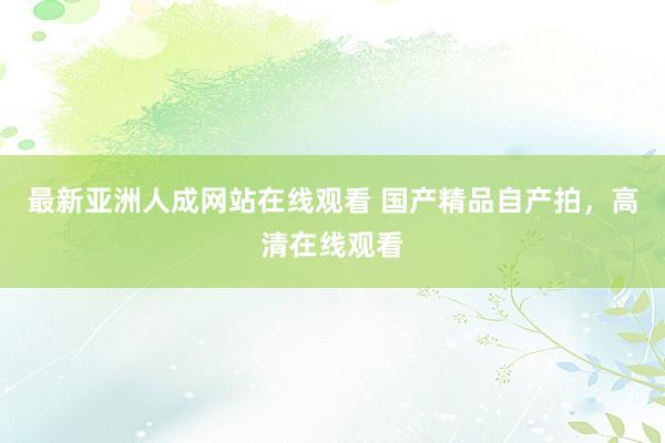 最新亚洲人成网站在线观看 国产精品自产拍，高清在线观看